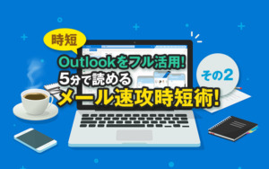 【時短】Outlookをフル活用!5分で読めるメール速攻時短術! その2