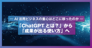 「ChatGPTとは？」から「成果が出る使い方」へ