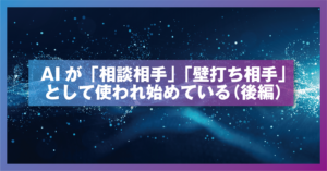 AIが『相談相手』『壁打ち相手』として使われ始めている（後編）