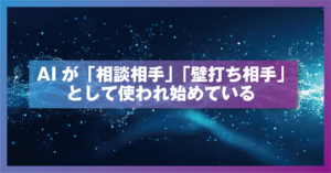 AIが「相談相手」「壁打ち相手」として使われ始めている【前編】