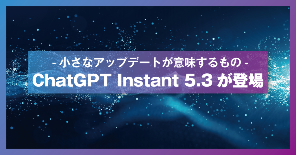 ChatGPT Instant 5.3が登場 -小さなアップデートが意味するもの-