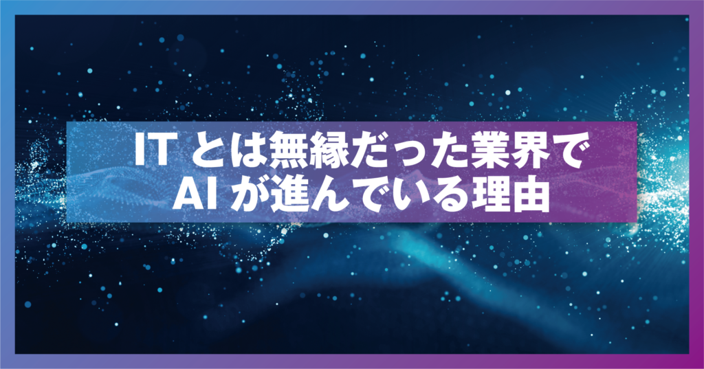 ITとは無縁だった業界でAIが進んでいる理由
