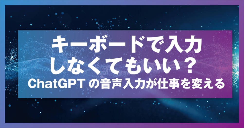 キーボードで入力しなくてもいい？ ChatGPTの音声入力が仕事を変える